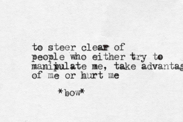 to steer clear of people who either try to maniiulate p me, take advantage of me or hurt me *bow*