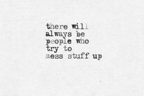 there will always be people who try to mess stuff up