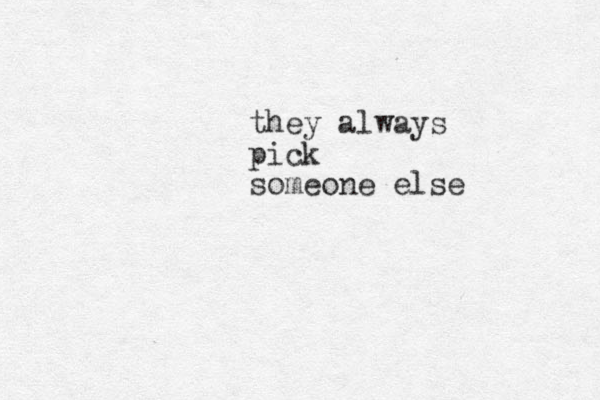 they always pick someone else