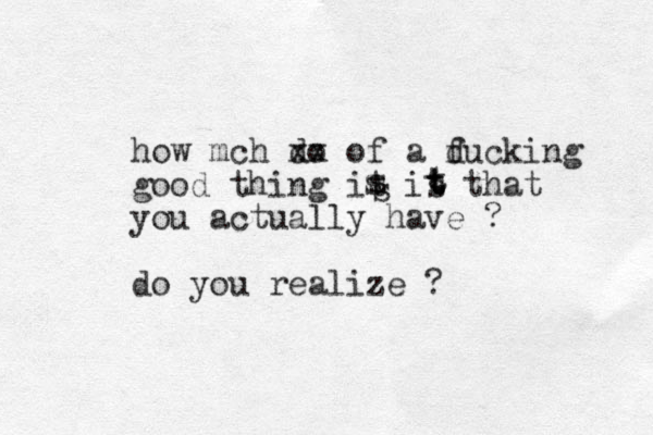 how mch do xx of a ducking f good thing it is that you actually have ? do you realize ? ssssttttt
