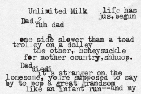 Unlimited Milk Dad ? Yuh dad aone side slower than a toad trolley on a dolley the other, honeysuckle for mother country,shhuop. Dad diedi it's stranger on the lonesome, youre supposed to say by to pop a great grandsom like an infant run --and my life has jus,begun 