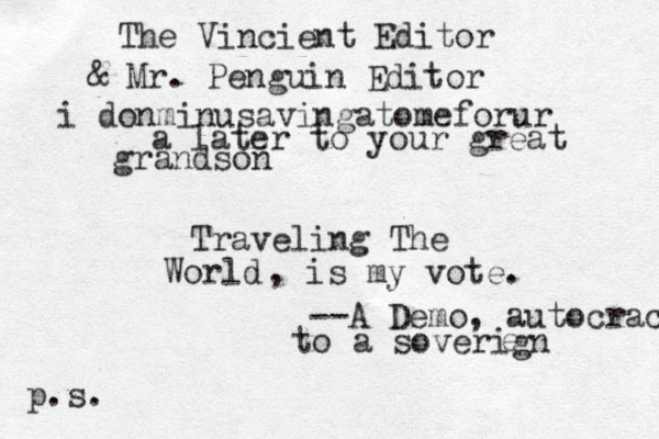 The Vincient Editor & Mr. Penguin Editor i donminusavingatomeforur a later to your great grandson Traveling The World , is my vote. --A Demo, autocracy to a soverign e p.s. 