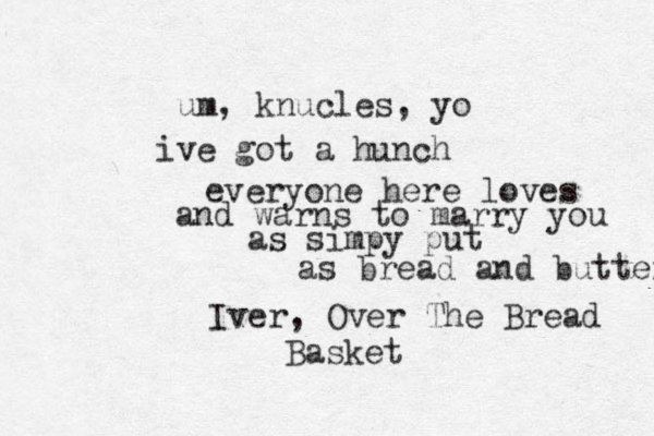 um, knucles, yo ive got a hunch everyone here loves and warns to marry you as simpy put as bread and butter Iver , Over The Bread Basket 