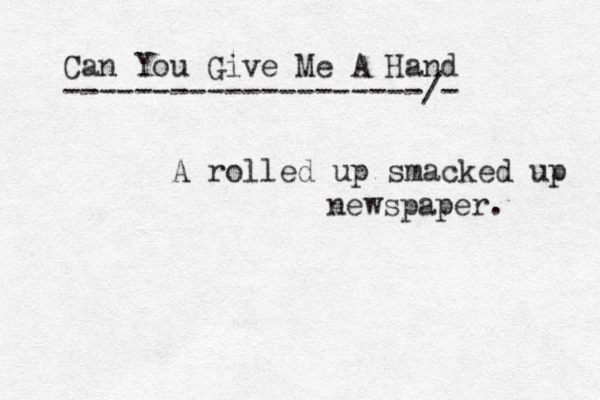 A rolled up smacked up newspaper. Can You Give Me A Hand --------------------/-