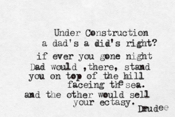 Under Construction a dad's a did's right? if ever you gone night Dad would ,there, stand you on top of the hill faceing th sea. e and the other would sell your ectasy. Drud ee 