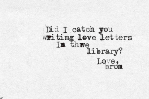Did I catch you writing love letters In thr w e library? Love, brom 
