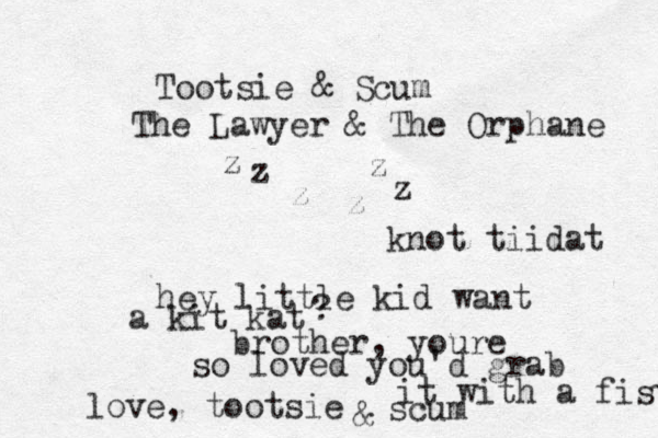 Tootsie & Scum The Lawyer & The Orphane z z z z z z knot tiidat hey little kid want a kit kat brother, youre so loved you'd grab it with a fist ? love, tootsie & scum 