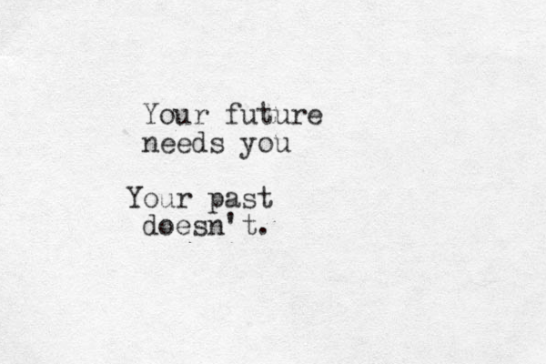 Your future needs you Your past doesn't.