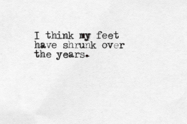 I think my feet have shrunk over the years.