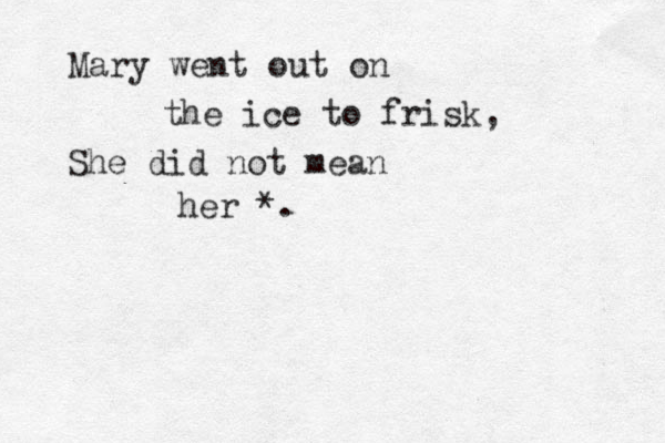 Mary went out on the ice to frisk, She did not mean her *. 