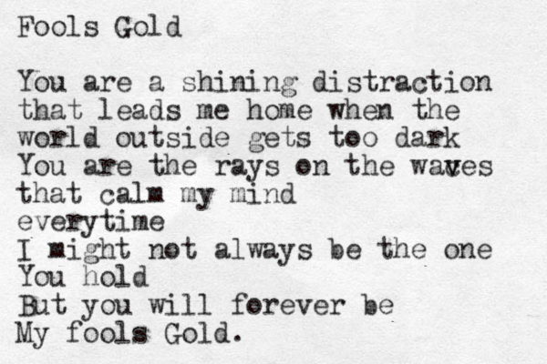 Fools Gold You are a shining distraction that leads me home when the world outside gets too dark You are the rays on the waces v v that calm my mind everytime I might not always be the one You hold But you will forever be My fools Gold. 