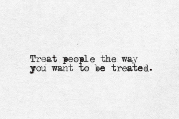 Treat people the way you want to be treated. 