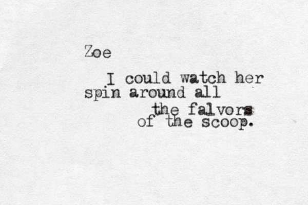Zoe I could watch her spin around all the falvors of the scoop. 