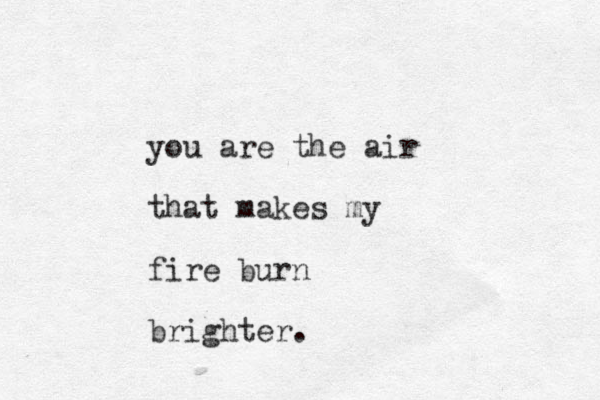 you are the air that makes my fire burn brighter. 