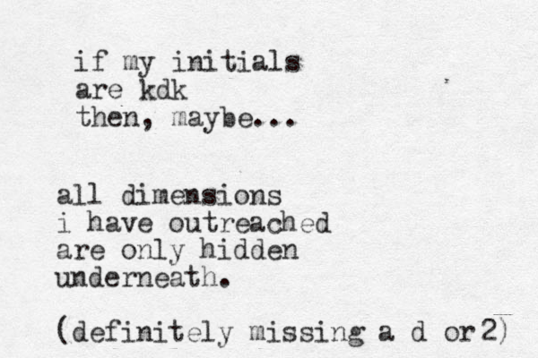 if my initials are kdk then, maybe... all dimensions i have outreached are only hidden underneath. (definitely missing a d or 2) 