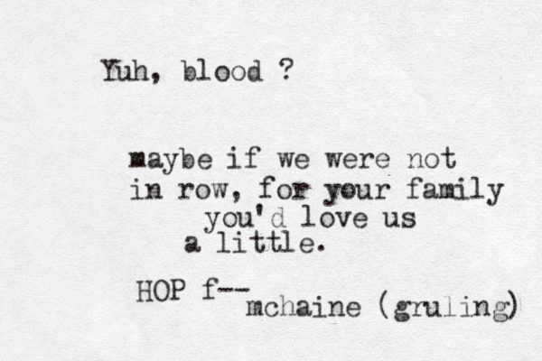 maybe if we were not in row, for your family you'd love us a little. Yuh, blood ? HOP f-- mchaine (gruling) 
