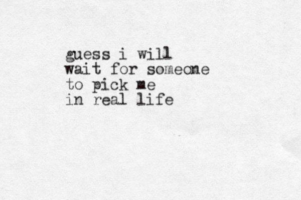 guess i will wait for someone to pick me in real life 