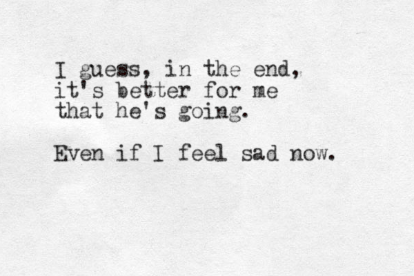 I guess, in the end, it's better for me that he's going. Even if I feel sad now. 