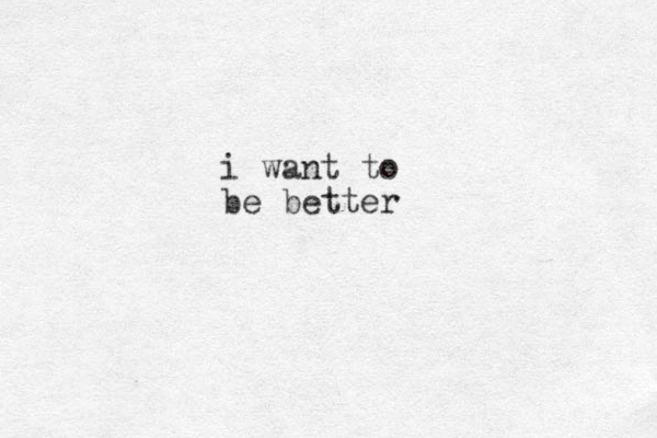 i want to be better