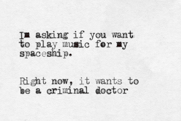 Im asking if you want to play music for my spaceship. Right now, it wants to be a criminal doctor