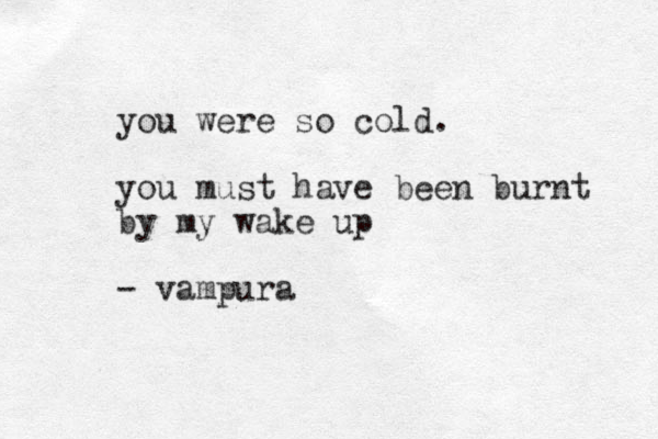 you were so cold. you must have been burnt by my wake up - vampura