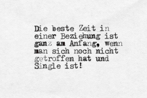 Die beste Zeit in einer Beziehung ist ganz z am Anfang. , wenn man sich noch nicht getroffen hat und Single ist! 