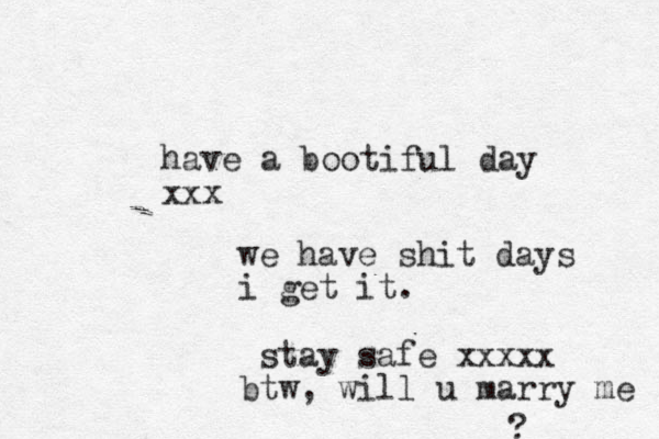 have a bootiful day xxx we have shit days i get it. stay safe xxxxx btw, will u marry me ? 