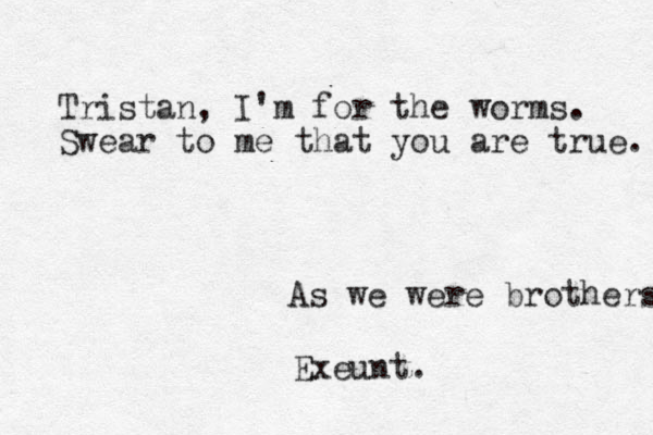 Tristan, I'm for the worms. Swear to me that you are true. As we were brothers Exeunt. 