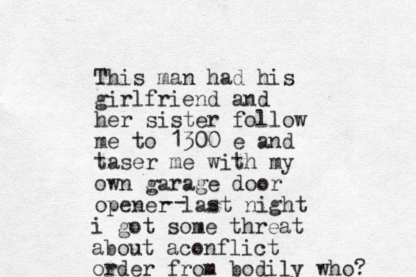 This man had his girlfriend and her sister follow me to 1300 e and taser me with my own garage door opener last night -- i got some threat about aconflict order from bodily who? 