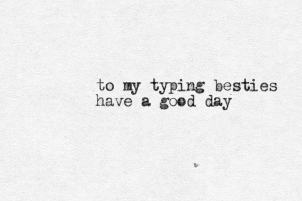 to my typing besties have a good day 