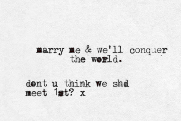 marry me & we'll conquer the world. dont u think we shd meet 1st? x