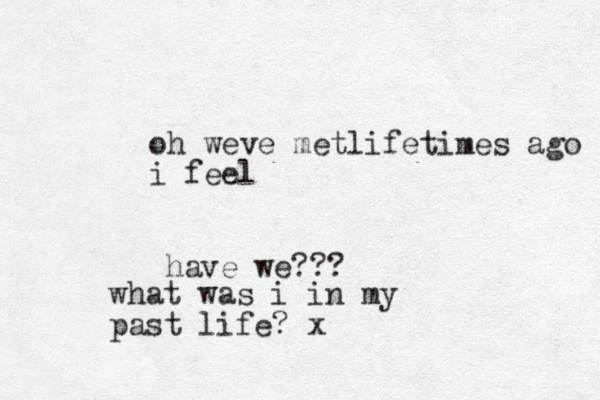 oh weve metlifetimes ago i feel have we??? what was i in my past life? x