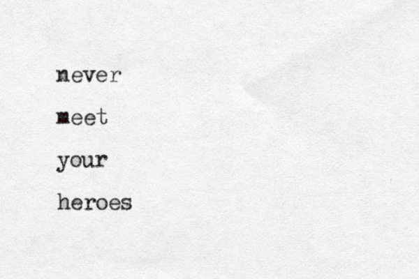 never meet your heroes
