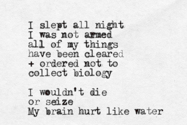 I slept all night I was not armed all of my things have been cleared + ordered not to collect biology I wouldn't die or seize My brain hurt like water