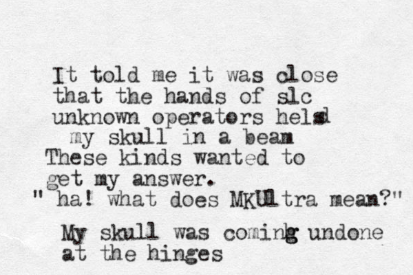 It told me it was close that the hands of slc unknown operators hels d my skull in a beam These kinds wanted to get my answer. " ha! what does MKUltra mean?" My skull was cominh g g g undone at the hinges