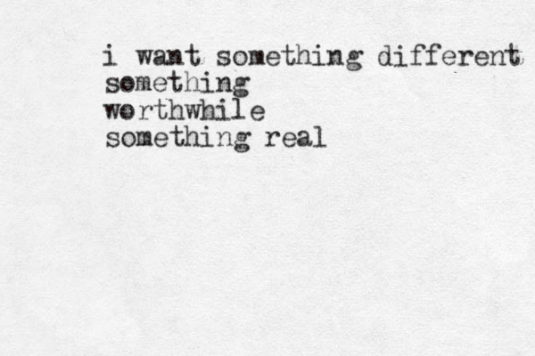i want something different something worthwhile something real
