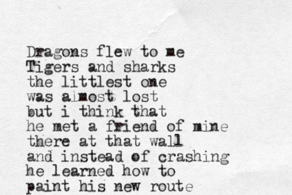 Dragons flew to me Tigers and sharks the littlest one was almost lost but i think that he met a friend of mine there at that wall and instead of crashing he learned how to paint his new route