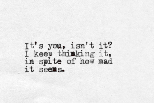 It's you, isn't it? I keep thinking it, in spite of how mad it seems.