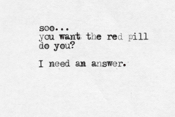soo... you want the red pill do you? I need an answer. 