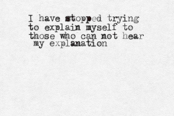I have stopped trying to explain myself to t those who can not hear my explanation 