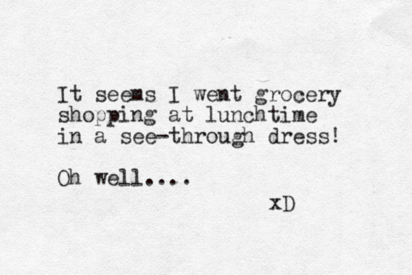 It seems I went grocery shopping at lunchtime in a see-through dress! Oh well.... xD 