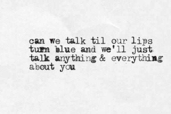 can we talk til our lips turn blue and we'll just talk anything & everything about you