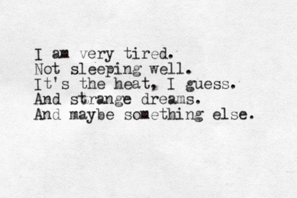 I am very tired. Not sleeping well. It's the heat, I guess. And strange dreams. And maybe something else. 