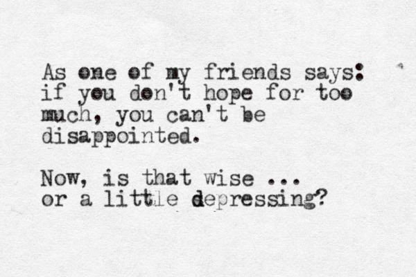 As one of my friends says: if you don't hope for too much, you can't be disappointed. Now, is that wise ... or a little s d depressing? 