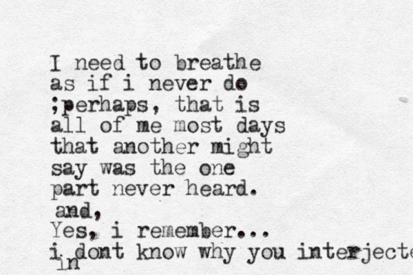 I need to breathe as if i never do ;perhaps, that is all o f me most days that another might say was the one part never heard. Yes, i remember... i dont know why you interjected and, in
