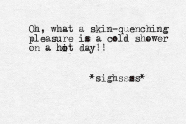 Oh, what a skin-quenching pleasure is a cold shower on a hit o o h day!! *sighssss* 