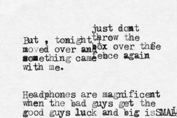 But , tonight I moved over and something came with me. Headphones are magnificent when the bad guys get the good guys luck and big is SMALL L just dont throw the box over the fe febce a n gain 