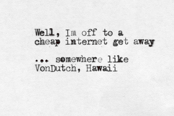Well, Im off to a cheap internet get away ... somewhere like VonDutch, Hawaii