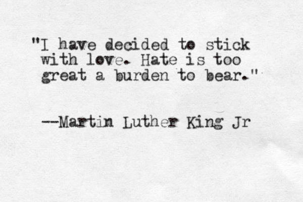 "I have decided to stick with love. Hate is too great a burden to bear." --Martin Luther King Jr 