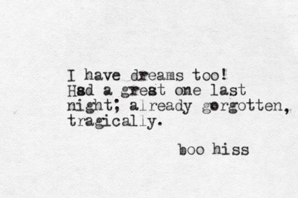 I have dreams too! Hsd a a grest a one last night; already gorgotten tragically. boo hiss , 